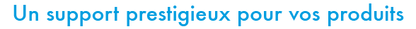 Un support prestigieux pour vos produits